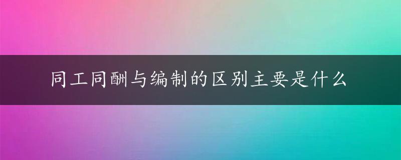 同工同酬与编制的区别主要是什么