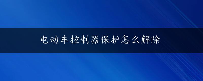 电动车控制器保护怎么解除