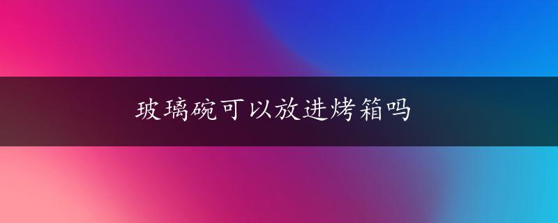 玻璃碗可以放进烤箱吗