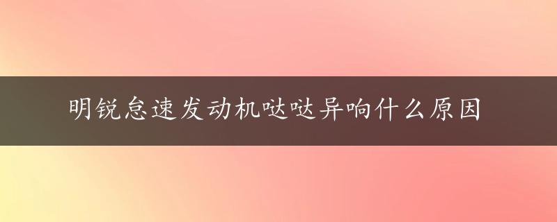 明锐怠速发动机哒哒异响什么原因