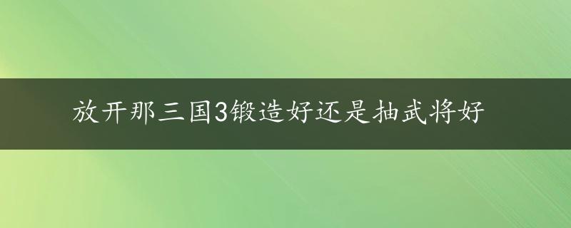 放开那三国3锻造好还是抽武将好