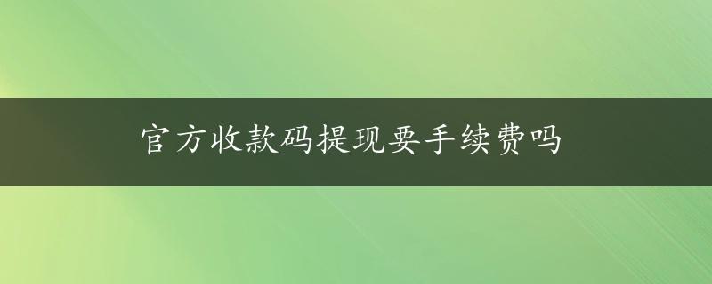 官方收款码提现要手续费吗