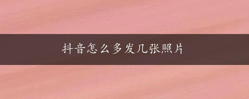 抖音怎么多发几张照片