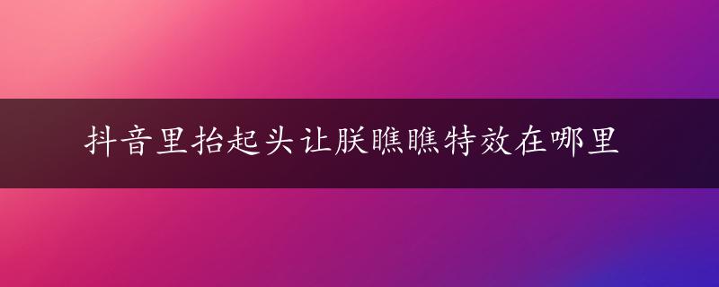 抖音里抬起头让朕瞧瞧特效在哪里