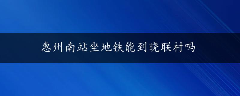 惠州南站坐地铁能到晓联村吗