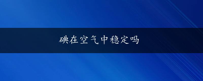 碘在空气中稳定吗