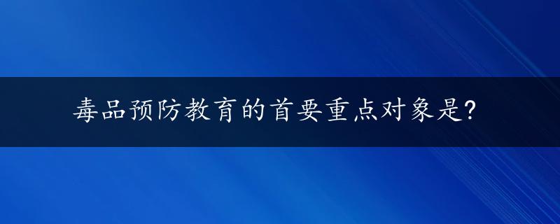 毒品预防教育的首要重点对象是?