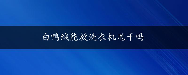 白鸭绒能放洗衣机甩干吗