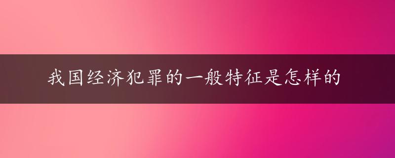 我国经济犯罪的一般特征是怎样的