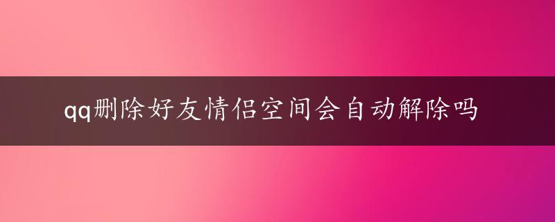 qq删除好友情侣空间会自动解除吗