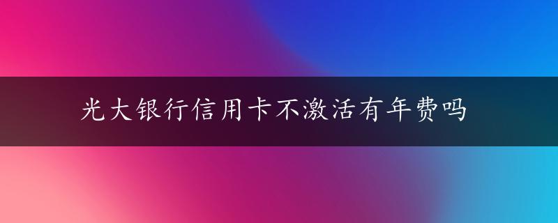 光大银行信用卡不激活有年费吗