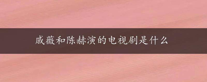 戚薇和陈赫演的电视剧是什么