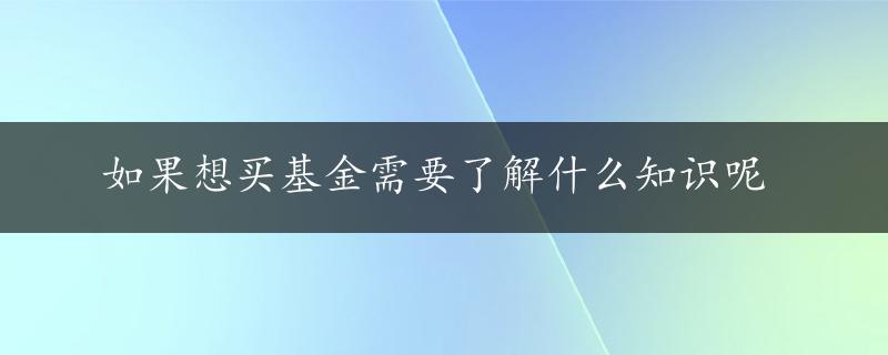 如果想买基金需要了解什么知识呢