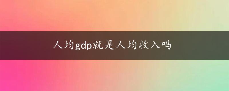 人均gdp就是人均收入吗