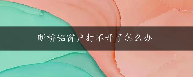 断桥铝窗户打不开了怎么办