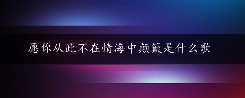 愿你从此不在情海中颠簸是什么歌