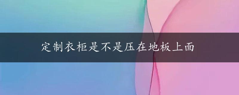 定制衣柜是不是压在地板上面