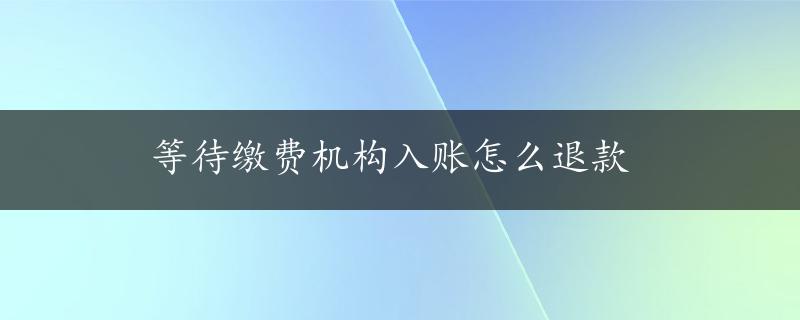 等待缴费机构入账怎么退款