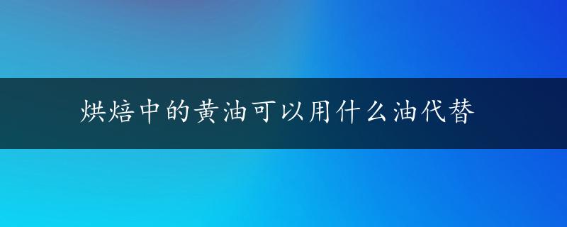 烘焙中的黄油可以用什么油代替