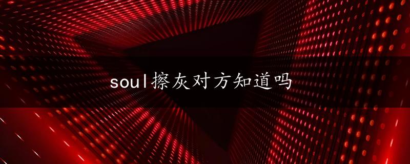 soul擦灰对方知道吗