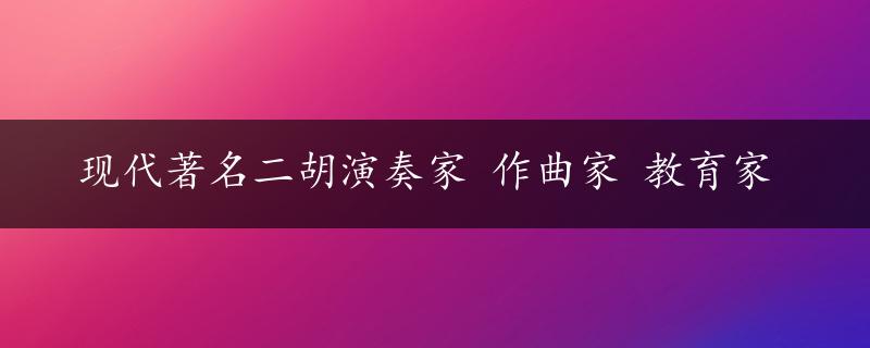 现代著名二胡演奏家 作曲家 教育家