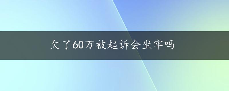 欠了60万被起诉会坐牢吗