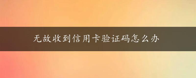 无故收到信用卡验证码怎么办