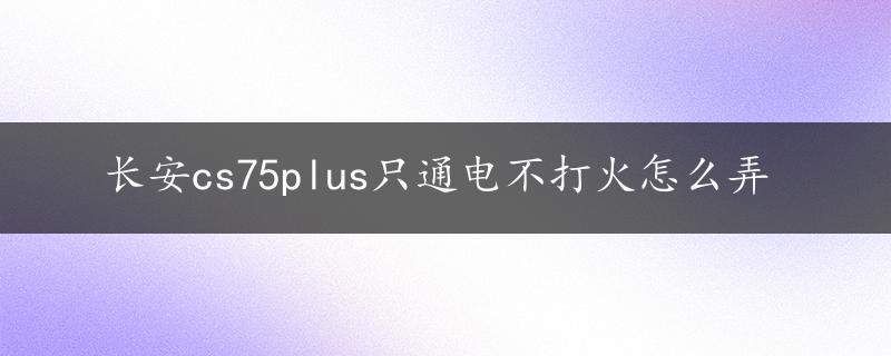 长安cs75plus只通电不打火怎么弄