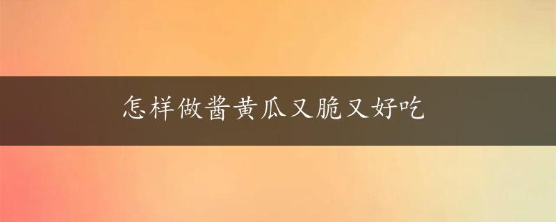 怎样做酱黄瓜又脆又好吃