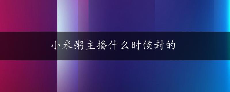 小米粥主播什么时候封的