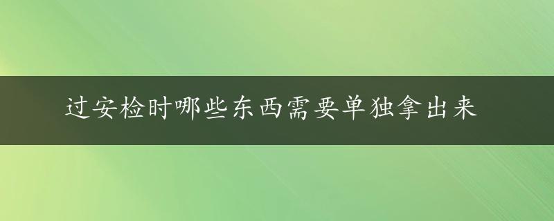 过安检时哪些东西需要单独拿出来