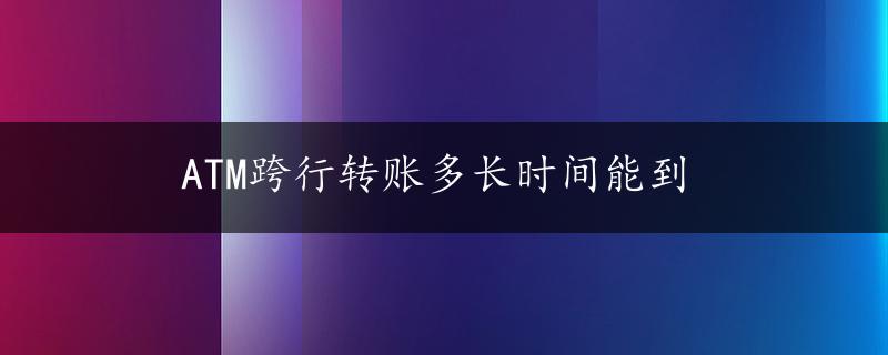 ATM跨行转账多长时间能到