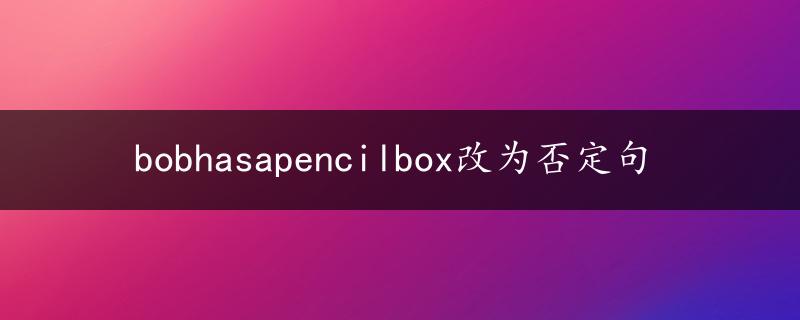 bobhasapencilbox改为否定句