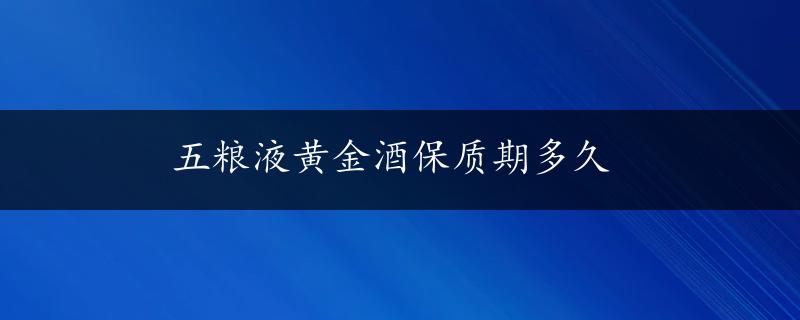 五粮液黄金酒保质期多久