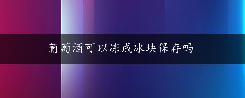 葡萄酒可以冻成冰块保存吗