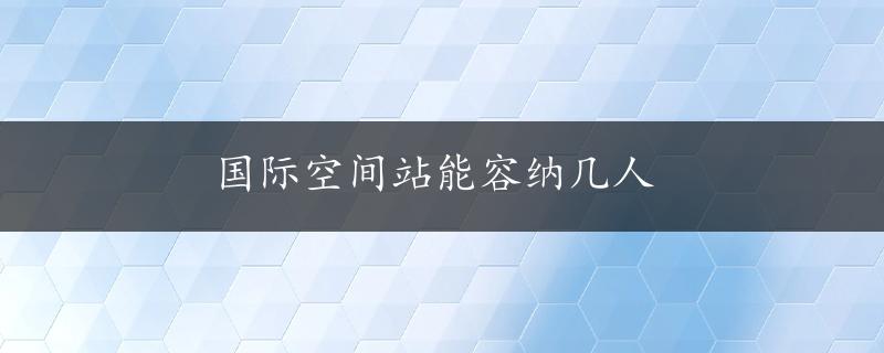 国际空间站能容纳几人