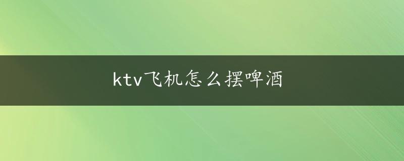 ktv飞机怎么摆啤酒