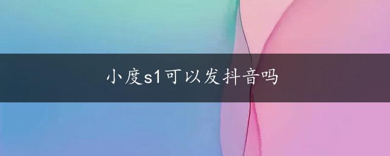 小度s1可以发抖音吗