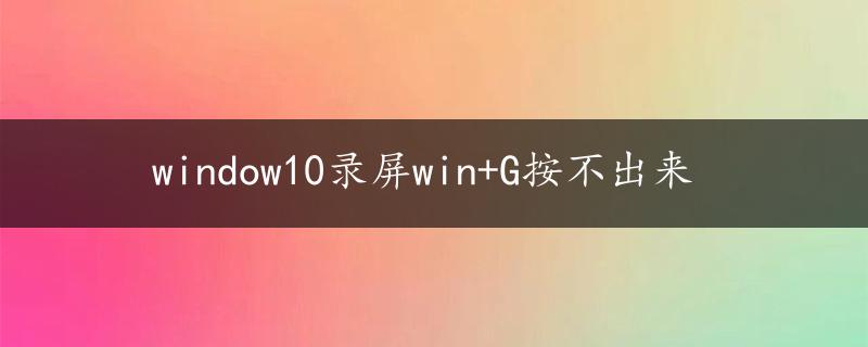 window10录屏win+G按不出来