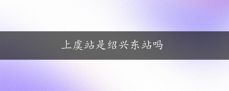 上虞站是绍兴东站吗