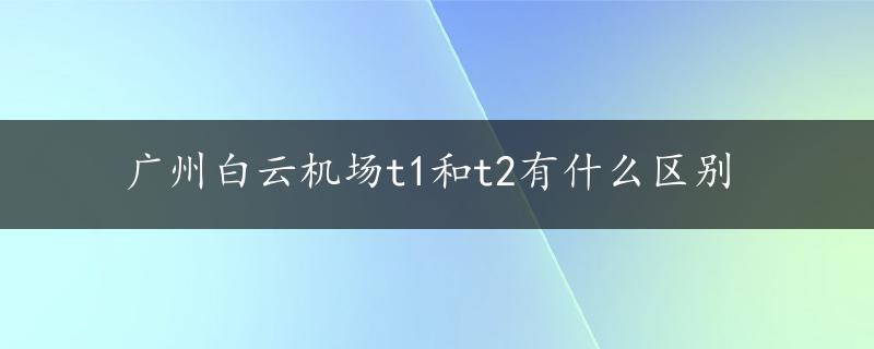 广州白云机场t1和t2有什么区别