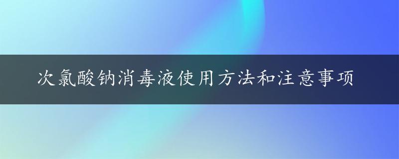 次氯酸钠消毒液使用方法和注意事项