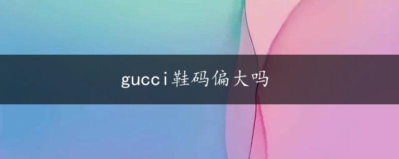 gucci鞋码偏大吗