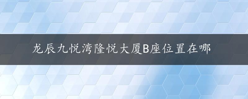 龙辰九悦湾隆悦大厦B座位置在哪