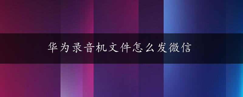 华为录音机文件怎么发微信