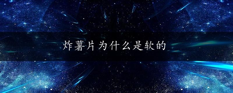 炸薯片为什么是软的