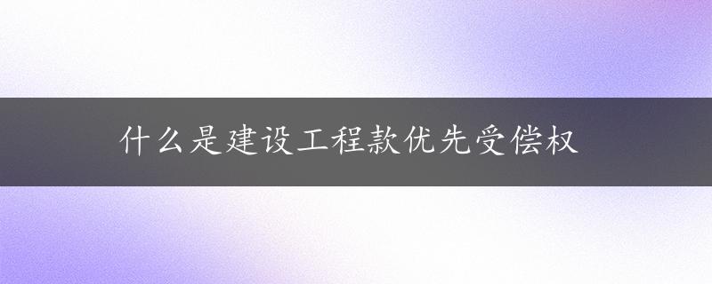 什么是建设工程款优先受偿权