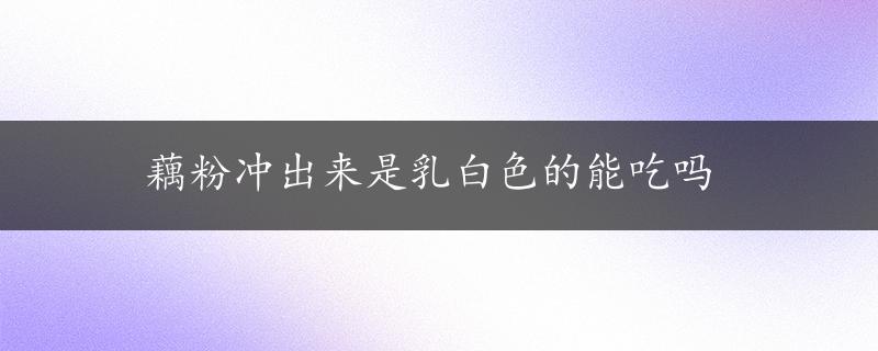 藕粉冲出来是乳白色的能吃吗