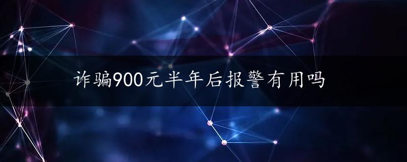 诈骗900元半年后报警有用吗