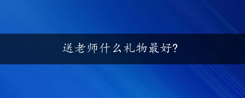 送老师什么礼物最好?